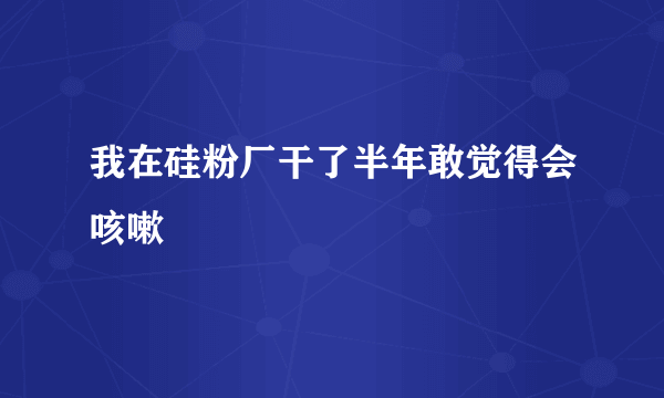 我在硅粉厂干了半年敢觉得会咳嗽