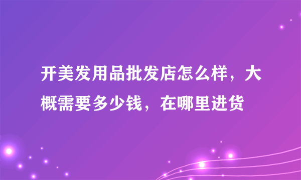 开美发用品批发店怎么样，大概需要多少钱，在哪里进货