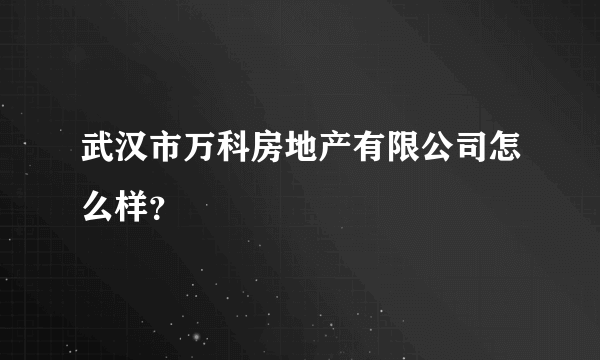 武汉市万科房地产有限公司怎么样？