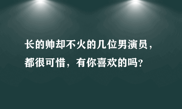 长的帅却不火的几位男演员，都很可惜，有你喜欢的吗？