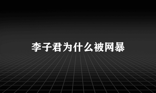 李子君为什么被网暴