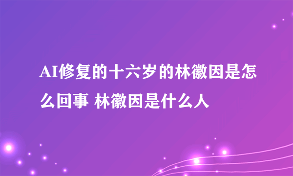 AI修复的十六岁的林徽因是怎么回事 林徽因是什么人