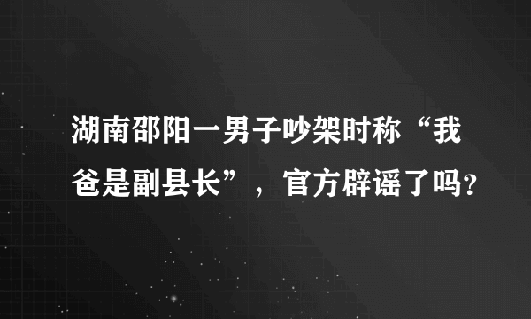 湖南邵阳一男子吵架时称“我爸是副县长”，官方辟谣了吗？