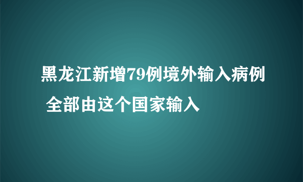 黑龙江新增79例境外输入病例 全部由这个国家输入