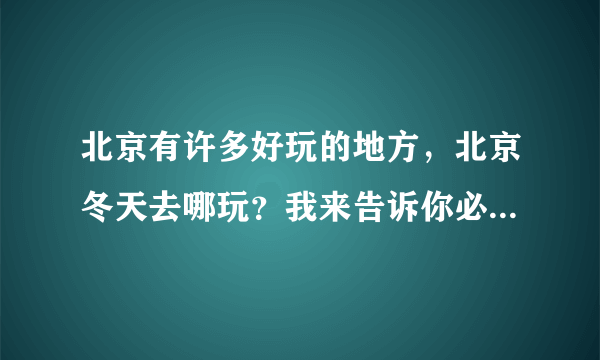 北京有许多好玩的地方，北京冬天去哪玩？我来告诉你必须去的美景