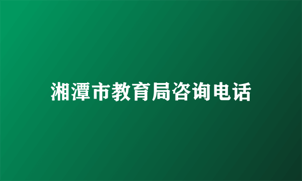 湘潭市教育局咨询电话