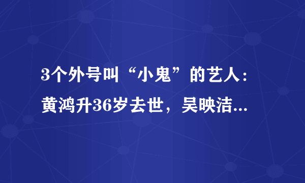 3个外号叫“小鬼”的艺人：黄鸿升36岁去世，吴映洁被网友抵制