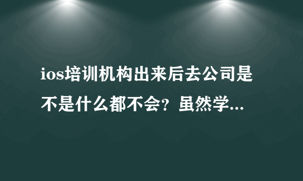 ios培训机构出来后去公司是不是什么都不会？虽然学得很刻苦，老师每天留的项目也能写完。工资真能达到