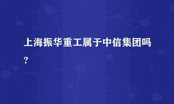 上海振华重工属于中信集团吗？