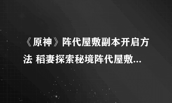 《原神》阵代屋敷副本开启方法 稻妻探索秘境阵代屋敷如何解锁