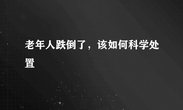 老年人跌倒了，该如何科学处置