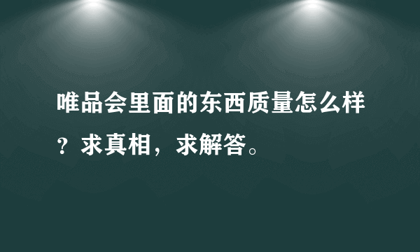 唯品会里面的东西质量怎么样？求真相，求解答。