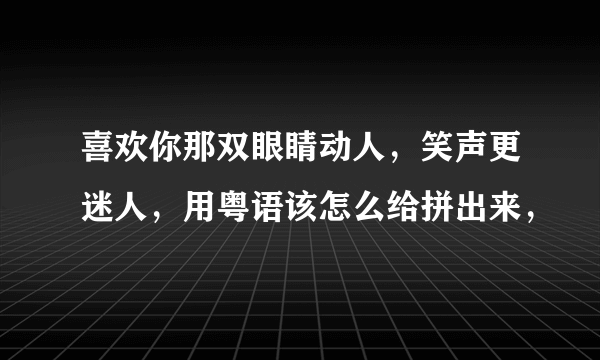 喜欢你那双眼睛动人，笑声更迷人，用粤语该怎么给拼出来，