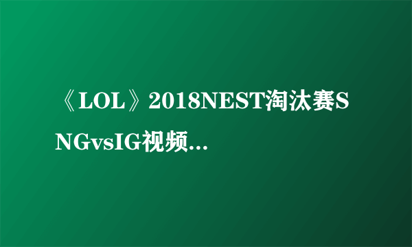 《LOL》2018NEST淘汰赛SNGvsIG视频回顾 NEST淘汰赛回顾点评