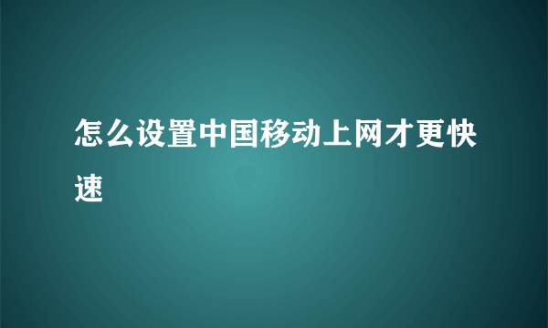 怎么设置中国移动上网才更快速