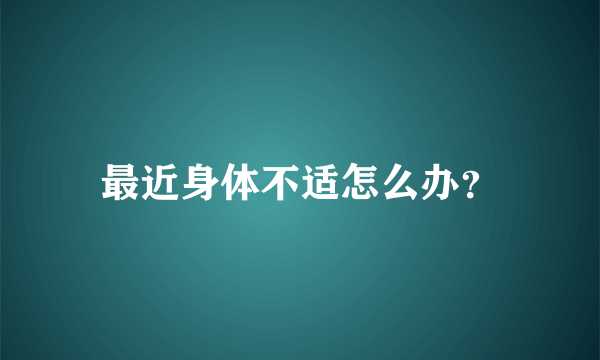 最近身体不适怎么办？