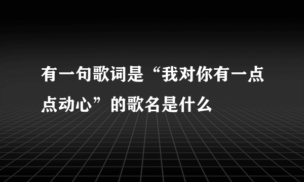 有一句歌词是“我对你有一点点动心”的歌名是什么