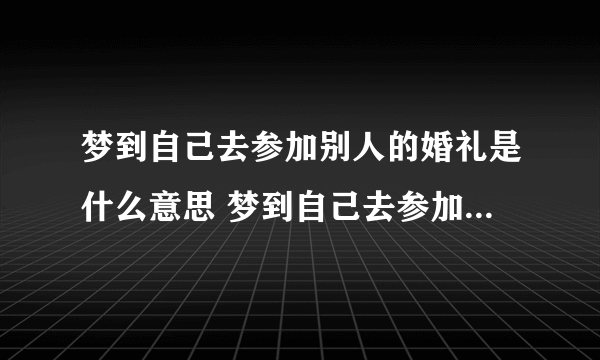 梦到自己去参加别人的婚礼是什么意思 梦到自己去参加别人的婚礼代表什么预兆