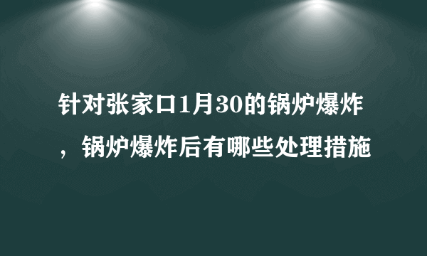 针对张家口1月30的锅炉爆炸，锅炉爆炸后有哪些处理措施