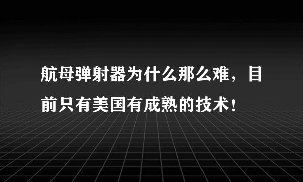 航母弹射器为什么那么难，目前只有美国有成熟的技术！