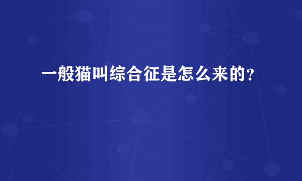 一般猫叫综合征是怎么来的？