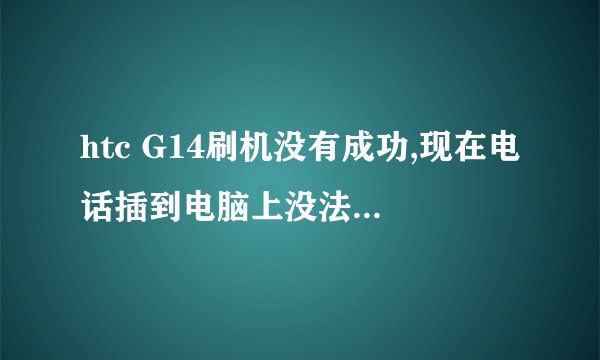 htc G14刷机没有成功,现在电话插到电脑上没法识别,而且什么也用不了,电话还要黑屏,而且还要发烫...