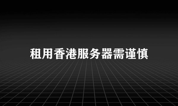 租用香港服务器需谨慎