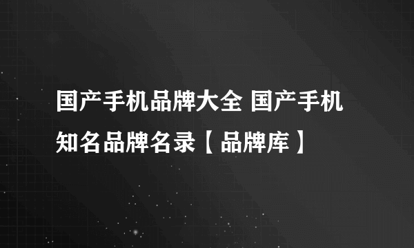 国产手机品牌大全 国产手机知名品牌名录【品牌库】