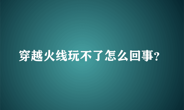 穿越火线玩不了怎么回事？