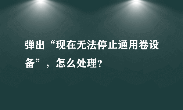 弹出“现在无法停止通用卷设备”，怎么处理？