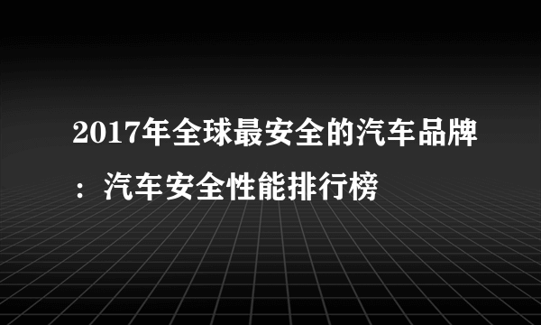 2017年全球最安全的汽车品牌：汽车安全性能排行榜