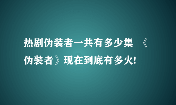 热剧伪装者一共有多少集  《伪装者》现在到底有多火!