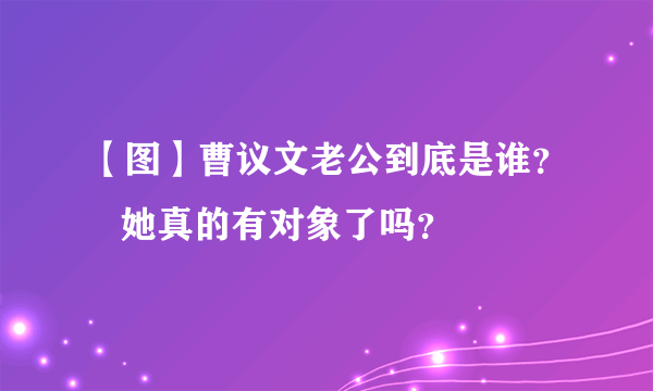 【图】曹议文老公到底是谁？   她真的有对象了吗？