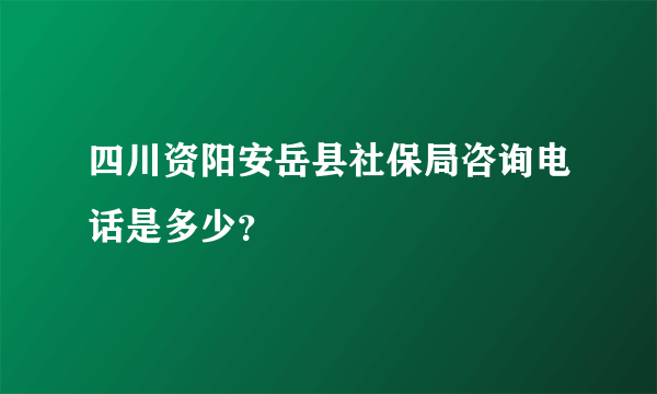 四川资阳安岳县社保局咨询电话是多少？