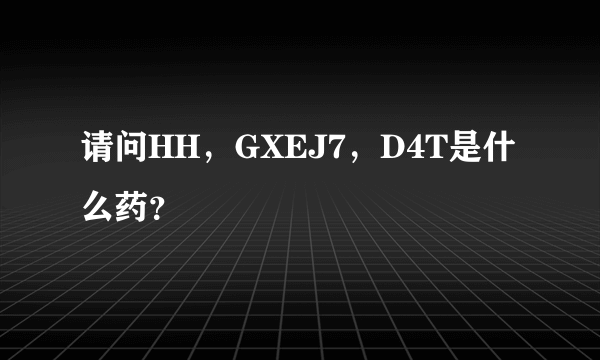 请问HH，GXEJ7，D4T是什么药？