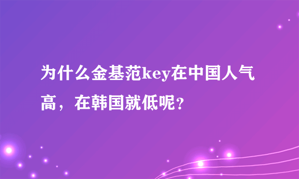 为什么金基范key在中国人气高，在韩国就低呢？