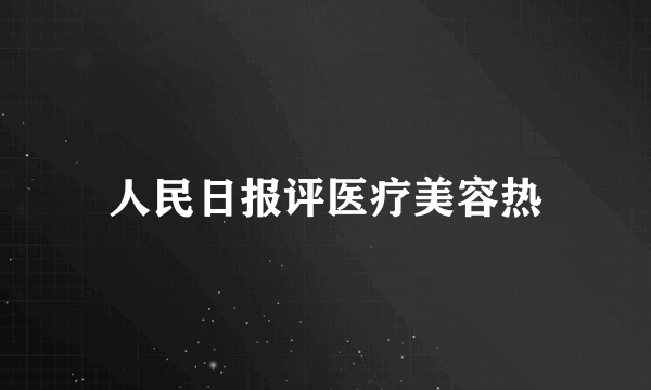 人民日报评医疗美容热