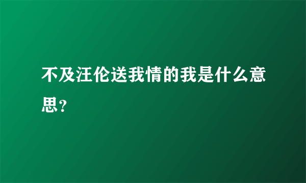 不及汪伦送我情的我是什么意思？