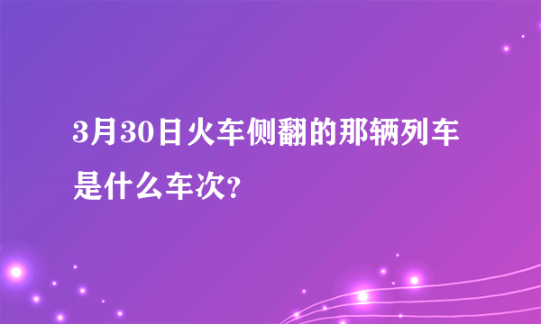 3月30日火车侧翻的那辆列车是什么车次？