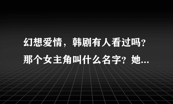 幻想爱情，韩剧有人看过吗？那个女主角叫什么名字？她还有其他的作品吗？谢谢！！