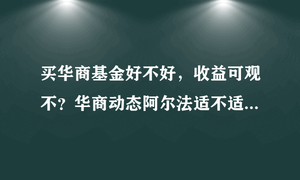 买华商基金好不好，收益可观不？华商动态阿尔法适不适合长期持有？