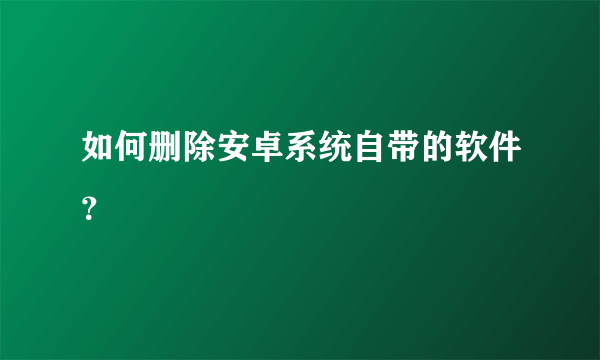 如何删除安卓系统自带的软件？