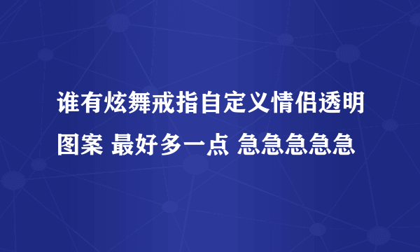 谁有炫舞戒指自定义情侣透明图案 最好多一点 急急急急急