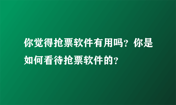 你觉得抢票软件有用吗？你是如何看待抢票软件的？