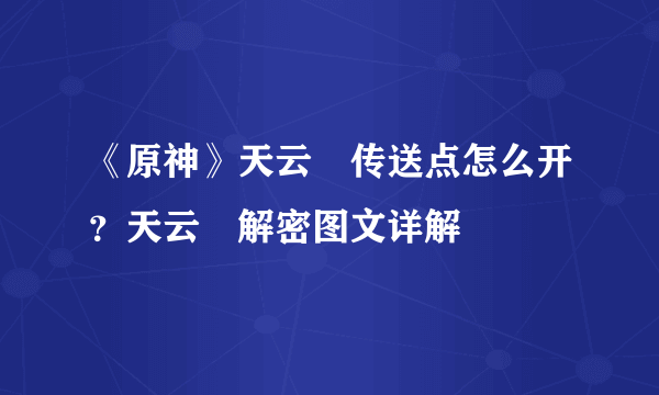 《原神》天云峠传送点怎么开？天云峠解密图文详解