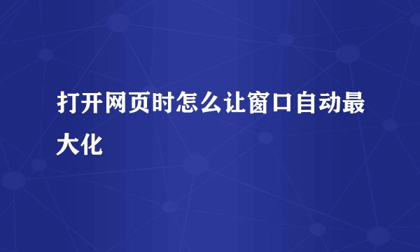 打开网页时怎么让窗口自动最大化