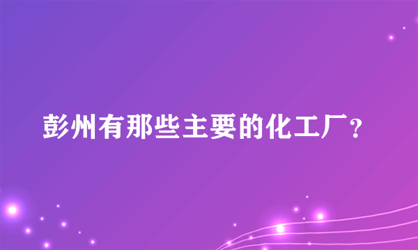 彭州有那些主要的化工厂？