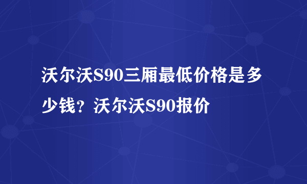 沃尔沃S90三厢最低价格是多少钱？沃尔沃S90报价