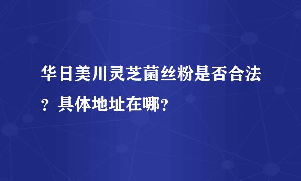 华日美川灵芝菌丝粉是否合法？具体地址在哪？