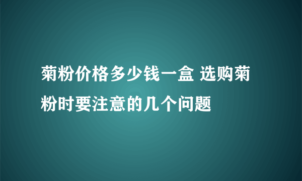 菊粉价格多少钱一盒 选购菊粉时要注意的几个问题